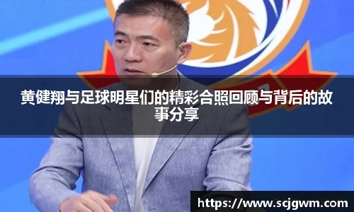 黄健翔与足球明星们的精彩合照回顾与背后的故事分享